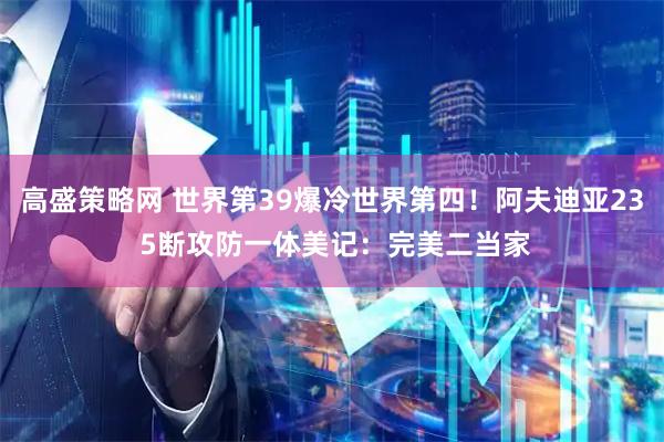 高盛策略网 世界第39爆冷世界第四！阿夫迪亚23 5断攻防一体美记：完美二当家