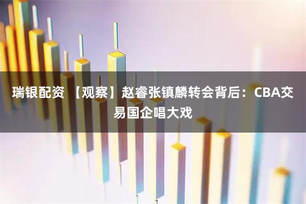 瑞银配资 【观察】赵睿张镇麟转会背后：CBA交易国企唱大戏
