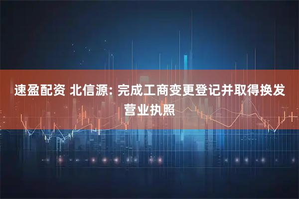 速盈配资 北信源: 完成工商变更登记并取得换发营业执照