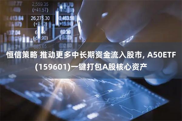 恒信策略 推动更多中长期资金流入股市, A50ETF(159601)一键打包A股核心资产