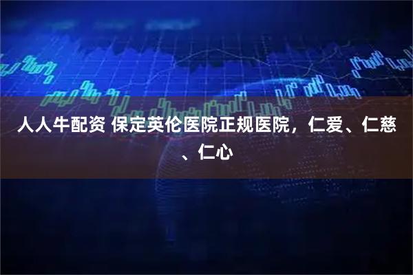 人人牛配资 保定英伦医院正规医院，仁爱、仁慈、仁心
