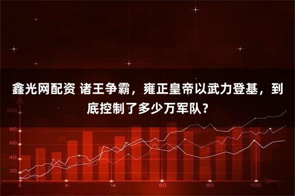 鑫光网配资 诸王争霸，雍正皇帝以武力登基，到底控制了多少万军队？