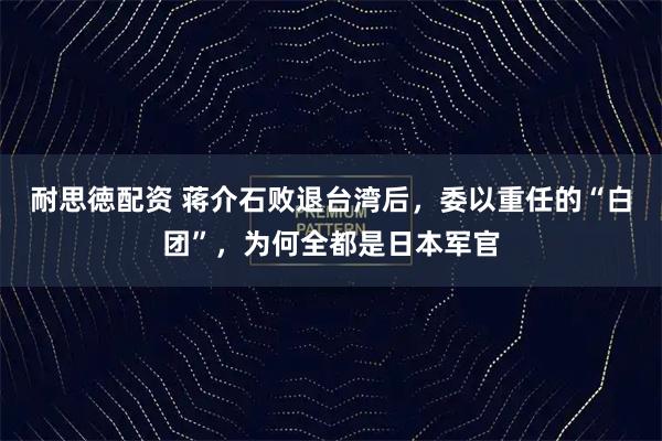 耐思徳配资 蒋介石败退台湾后，委以重任的“白团”，为何全都是日本军官