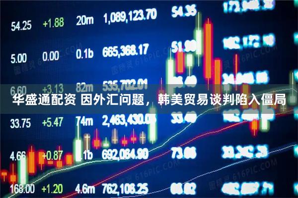 华盛通配资 因外汇问题，韩美贸易谈判陷入僵局