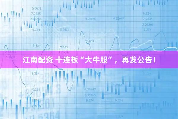 江南配资 十连板“大牛股”，再发公告！
