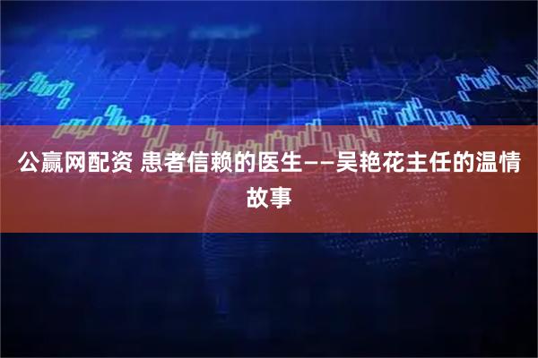 公赢网配资 患者信赖的医生——吴艳花主任的温情故事