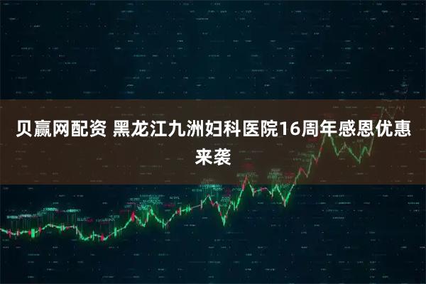 贝赢网配资 黑龙江九洲妇科医院16周年感恩优惠来袭
