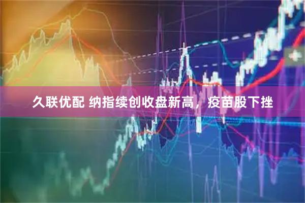 久联优配 纳指续创收盘新高，疫苗股下挫