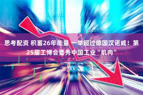 思考配资 积蓄26年能量 一举超过德国汉诺威！第25届工博会要秀中国工业“肌肉”