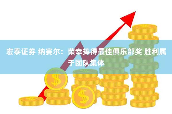 宏泰证券 纳赛尔：荣幸捧得最佳俱乐部奖 胜利属于团队集体