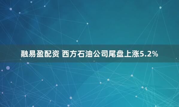 融易盈配资 西方石油公司尾盘上涨5.2%