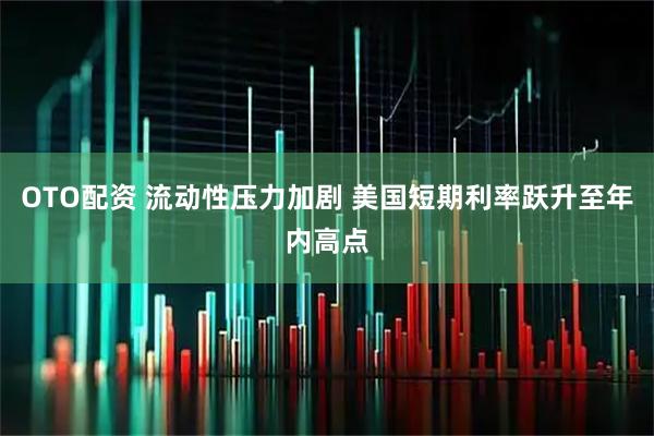 OTO配资 流动性压力加剧 美国短期利率跃升至年内高点