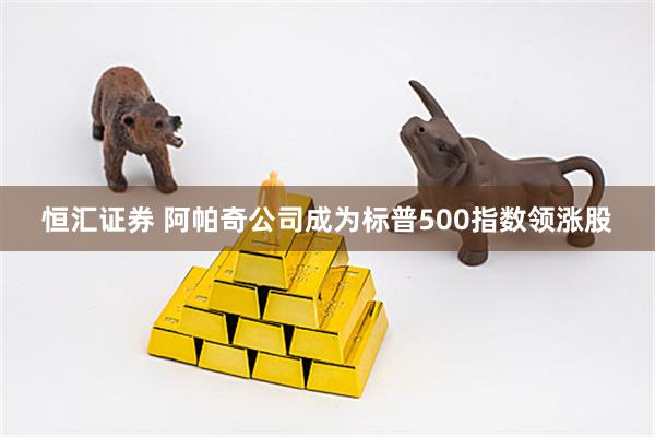 恒汇证券 阿帕奇公司成为标普500指数领涨股