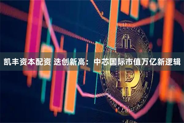凯丰资本配资 迭创新高：中芯国际市值万亿新逻辑
