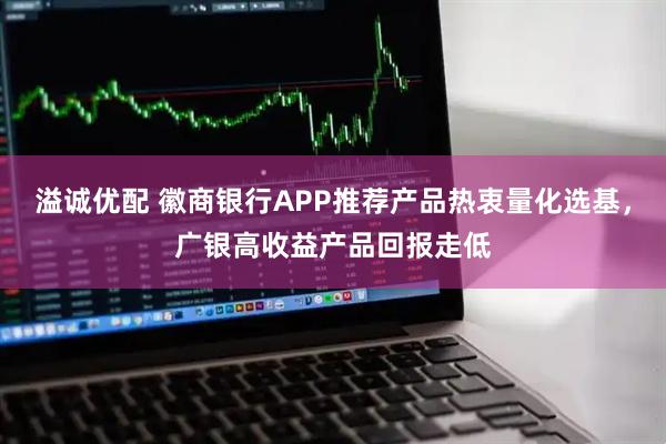 溢诚优配 徽商银行APP推荐产品热衷量化选基，广银高收益产品回报走低