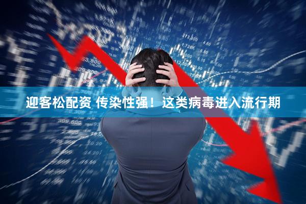 迎客松配资 传染性强！这类病毒进入流行期