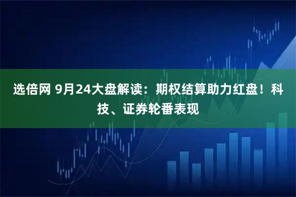 选倍网 9月24大盘解读：期权结算助力红盘！科技、证券轮番表现