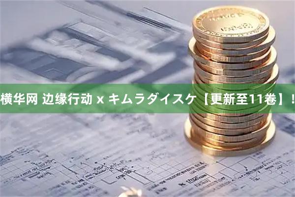 横华网 边缘行动 x キムラダイスケ【更新至11卷】！