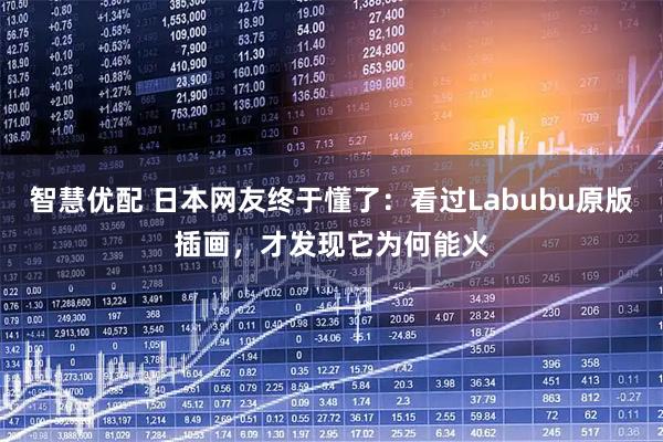 智慧优配 日本网友终于懂了：看过Labubu原版插画，才发现它为何能火