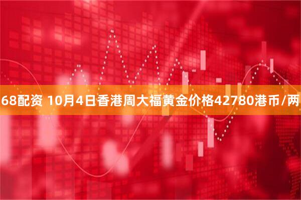 68配资 10月4日香港周大福黄金价格42780港币/两