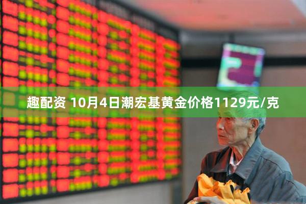 趣配资 10月4日潮宏基黄金价格1129元/克