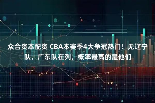 众合资本配资 CBA本赛季4大争冠热门！无辽宁队，广东队在列，概率最高的是他们