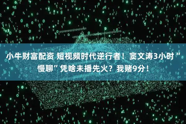 小牛财富配资 短视频时代逆行者！窦文涛3小时“慢聊”凭啥未播先火？我赌9分！
