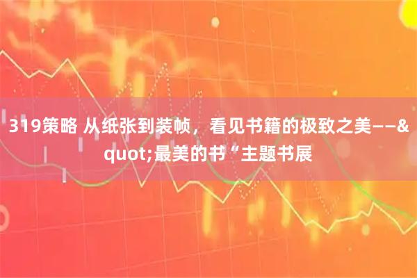 319策略 从纸张到装帧，看见书籍的极致之美——"最美的书“主题书展