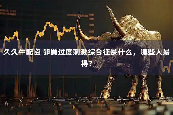 久久牛配资 卵巢过度刺激综合征是什么，哪些人易得？