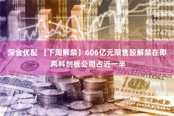 深金优配 【下周解禁】606亿元限售股解禁在即 两科创板公司占近一半