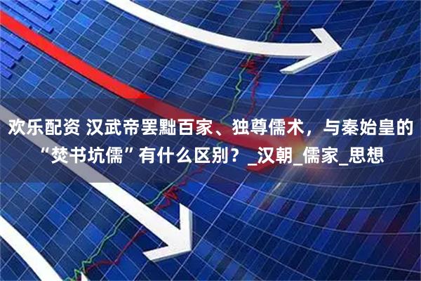 欢乐配资 汉武帝罢黜百家、独尊儒术，与秦始皇的“焚书坑儒”有什么区别？_汉朝_儒家_思想