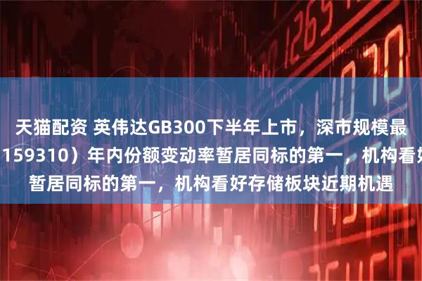 天猫配资 英伟达GB300下半年上市，深市规模最大的芯片ETF天弘（159310）年内份额变动率暂居同标的第一，机构看好存储板块近期机遇