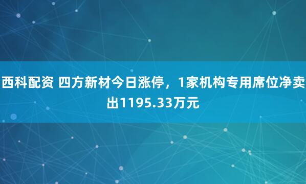 西科配资 四方新材今日涨停，1家机构专用席位净卖出1195.33万元