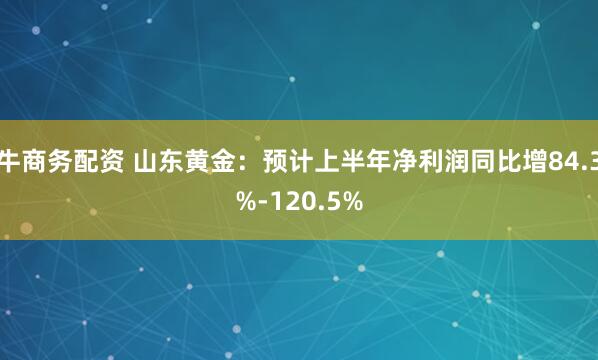 牛商务配资 山东黄金：预计上半年净利润同比增84.3%-120.5%