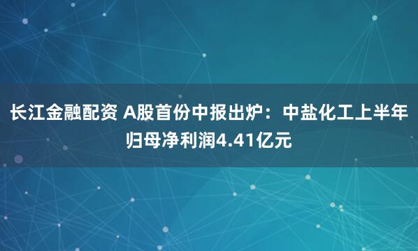 长江金融配资 A股首份中报出炉：中盐化工上半年归母净利润4.41亿元