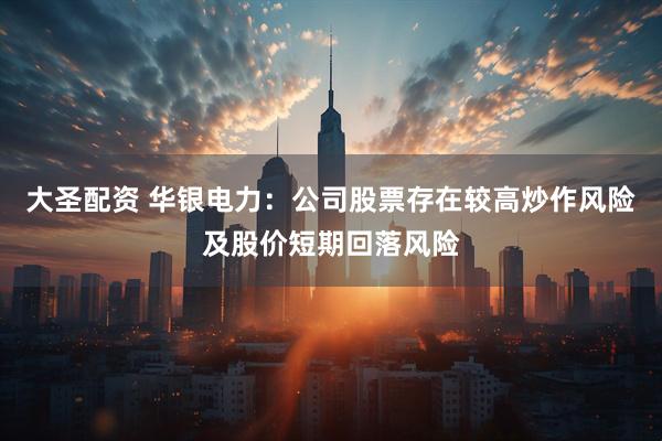 大圣配资 华银电力：公司股票存在较高炒作风险及股价短期回落风险