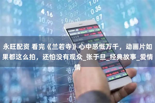 永旺配资 看完《兰若寺》心中感慨万千，动画片如果都这么拍，还怕没有观众_张于旦_经典故事_爱情