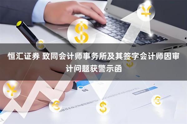 恒汇证券 致同会计师事务所及其签字会计师因审计问题获警示函