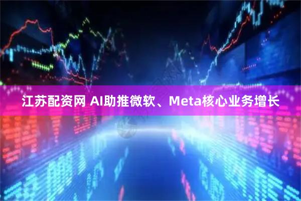 江苏配资网 AI助推微软、Meta核心业务增长