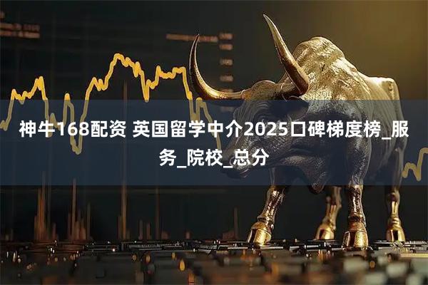神牛168配资 英国留学中介2025口碑梯度榜_服务_院校_总分