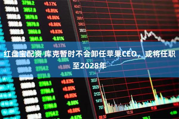 红盘宝配资 库克暂时不会卸任苹果CEO，或将任职至2028年