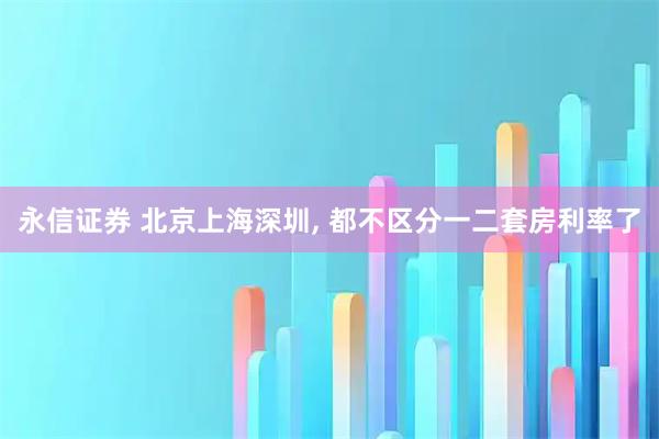永信证券 北京上海深圳, 都不区分一二套房利率了