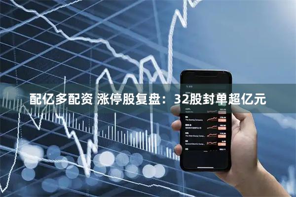 配亿多配资 涨停股复盘：32股封单超亿元