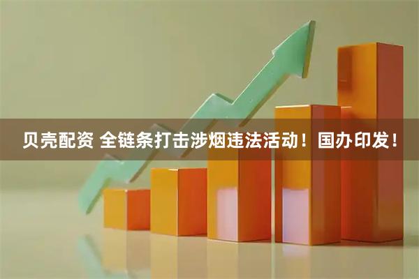 贝壳配资 全链条打击涉烟违法活动！国办印发！