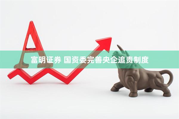 富明证券 国资委完善央企追责制度