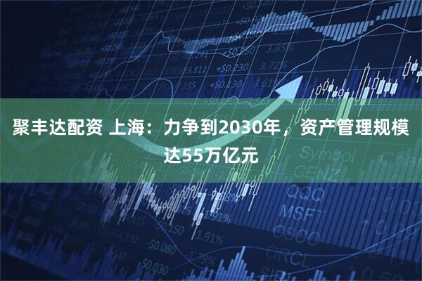 聚丰达配资 上海：力争到2030年，资产管理规模达55万亿元